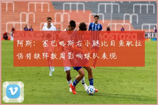 阿斯：塞巴略斯右小腿比目鱼肌拉伤将缺阵数周影响球队表现
