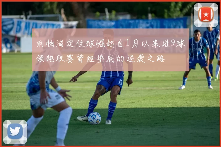 利物浦定位球崛起自1月以来进9球领跑联赛曾经垫底的逆袭之路