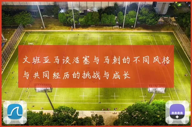 文班亚马谈活塞与马刺的不同风格与共同经历的挑战与成长