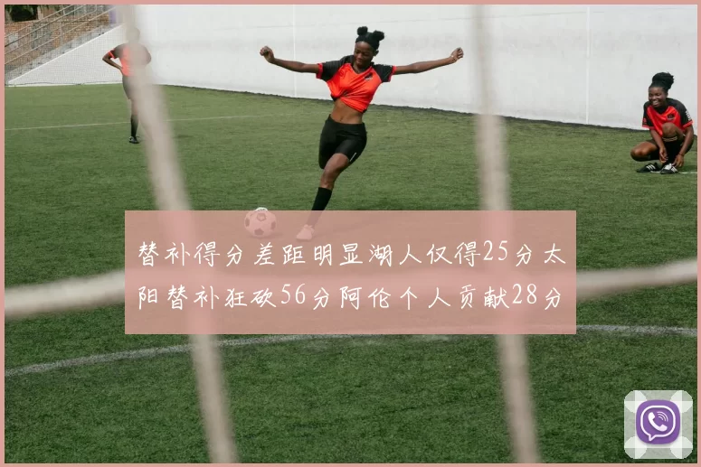 替补得分差距明显湖人仅得25分太阳替补狂砍56分阿伦个人贡献28分