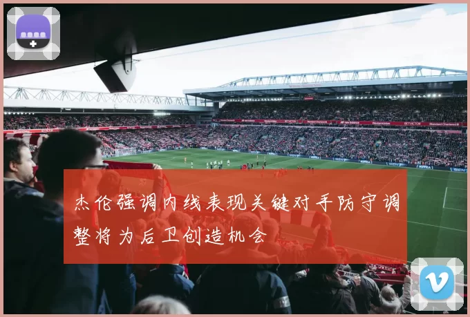 杰伦强调内线表现关键对手防守调整将为后卫创造机会