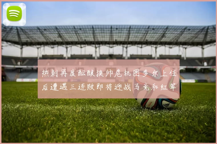 热刺再度酝酿换帅危机图多尔上任后遭遇三连败即将迎战马竞和红军