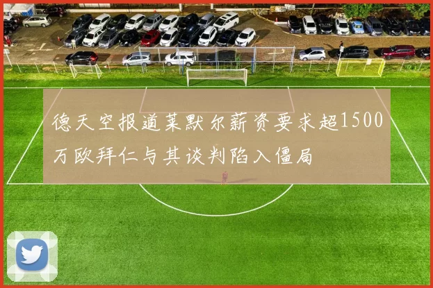 德天空报道莱默尔薪资要求超1500万欧拜仁与其谈判陷入僵局