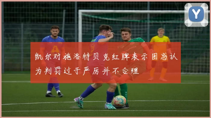凯尔对施洛特贝克红牌表示困惑认为判罚过于严厉并不合理