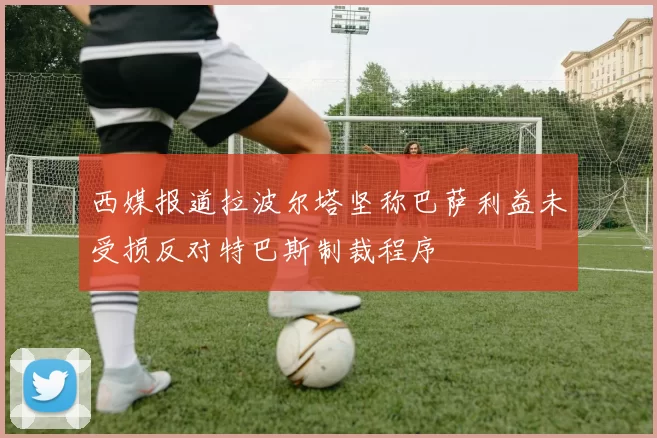 西媒报道拉波尔塔坚称巴萨利益未受损反对特巴斯制裁程序