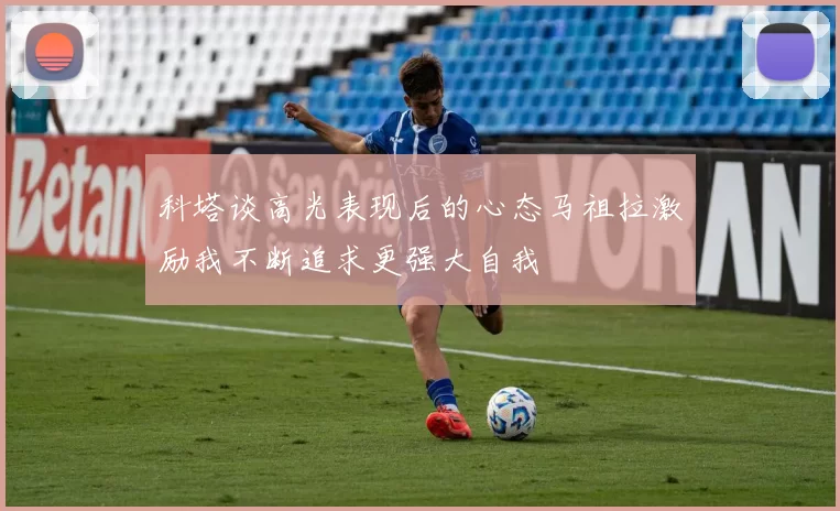 科塔谈高光表现后的心态马祖拉激励我不断追求更强大自我
