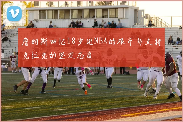 詹姆斯回忆18岁进NBA的艰辛与支持克拉克的坚定态度