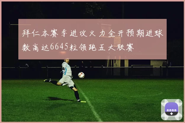 拜仁本赛季进攻火力全开预期进球数高达6645粒领跑五大联赛