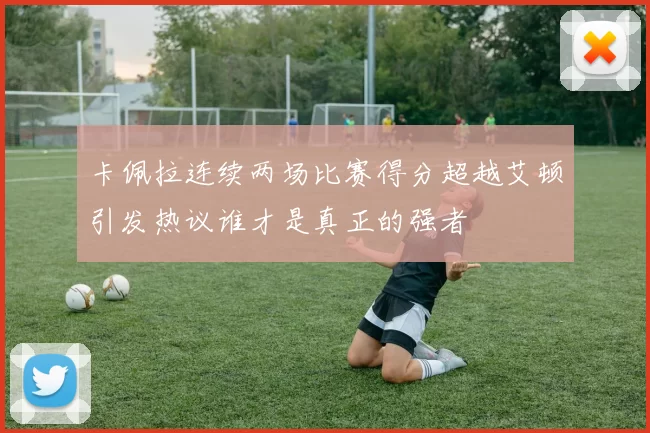 卡佩拉连续两场比赛得分超越艾顿引发热议谁才是真正的强者