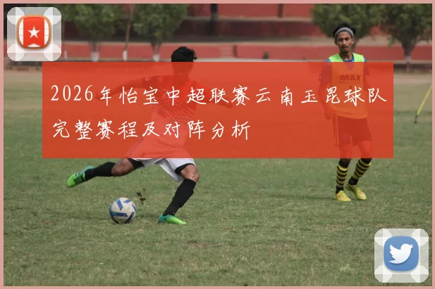 2026年怡宝中超联赛云南玉昆球队完整赛程及对阵分析