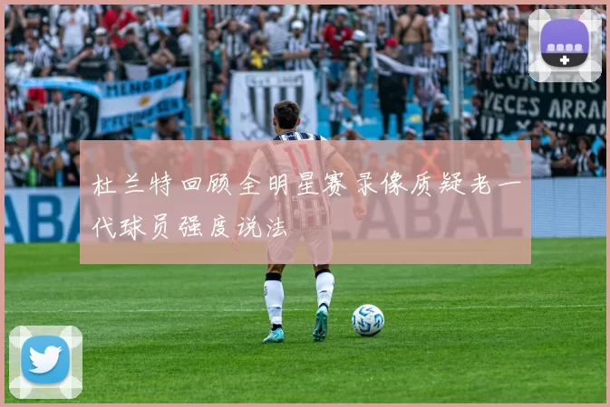 杜兰特回顾全明星赛录像质疑老一代球员强度说法