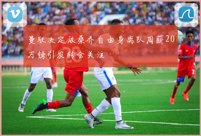 曼联决定放桑乔自由身离队周薪20万镑引发转会关注